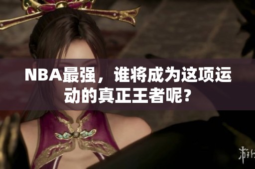 NBA最强，谁将成为这项运动的真正王者呢？