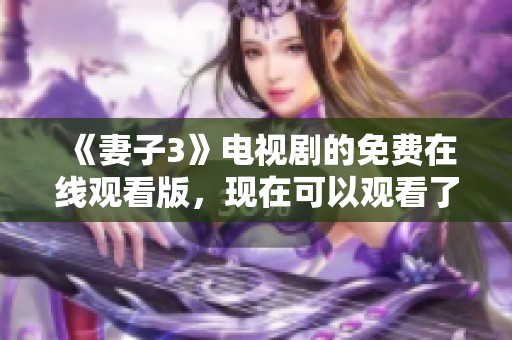 《妻子3》电视剧的免费在线观看版，现在可以观看了！