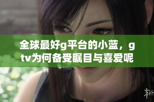 全球最好g平台的小蓝，gtv为何备受瞩目与喜爱呢