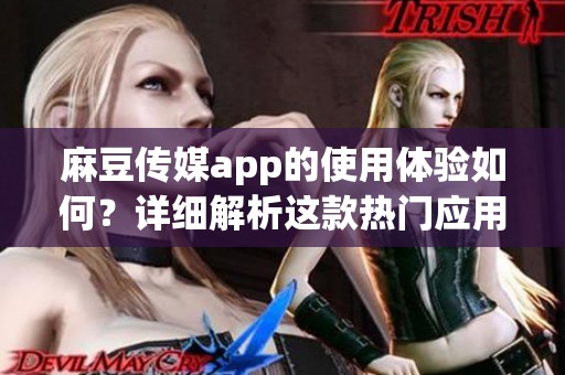 麻豆传媒app的使用体验如何？详细解析这款热门应用的功能与特点。