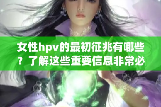 女性hpv的最初征兆有哪些？了解这些重要信息非常必要