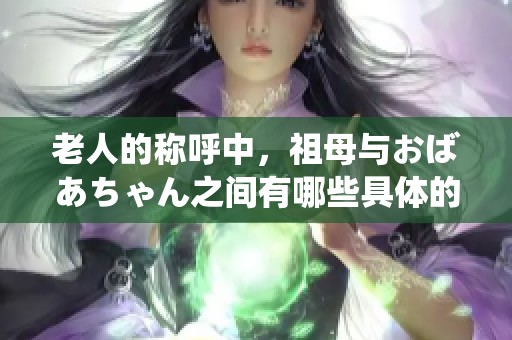 老人的称呼中，祖母与おばあちゃん之间有哪些具体的区别呢