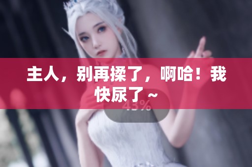 主人，别再揉了，啊哈！我快尿了～