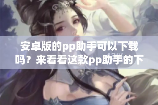 安卓版的pp助手可以下载吗？来看看这款pp助手的下载攻略吧