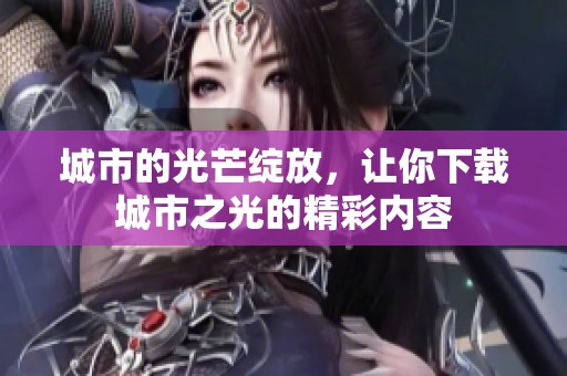 城市的光芒绽放，让你下载城市之光的精彩内容