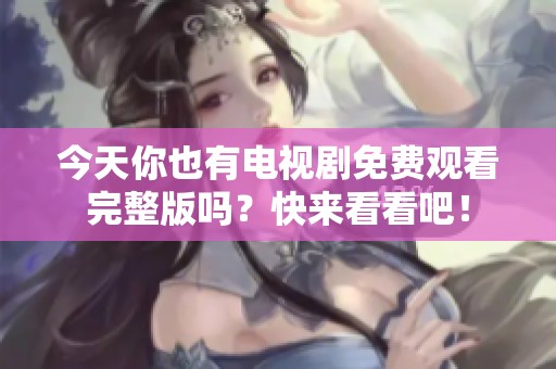 今天你也有电视剧免费观看完整版吗？快来看看吧！