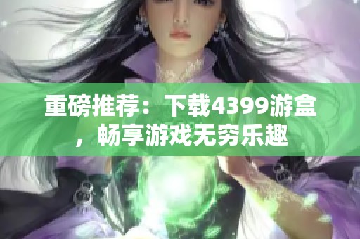 重磅推荐：下载4399游盒，畅享游戏无穷乐趣