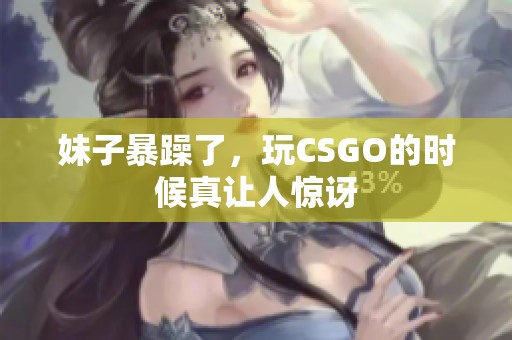 妹子暴躁了，玩CSGO的时候真让人惊讶