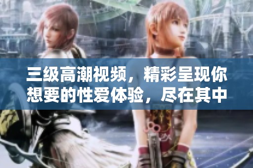 三级高潮视频，精彩呈现你想要的性爱体验，尽在其中。