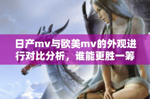 日产mv与欧美mv的外观进行对比分析，谁能更胜一筹呢