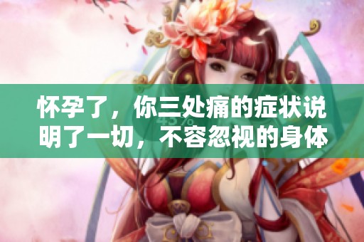 怀孕了，你三处痛的症状说明了一切，不容忽视的身体信号
