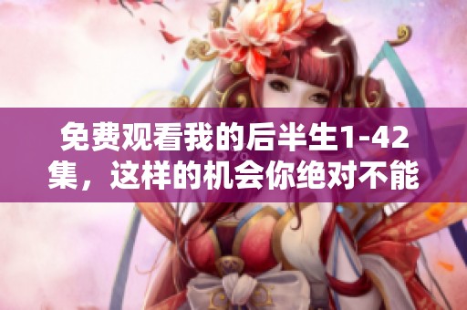 免费观看我的后半生1-42集，这样的机会你绝对不能错过！