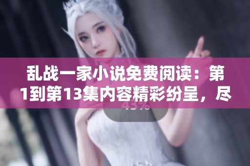 乱战一家小说免费阅读：第1到第13集内容精彩纷呈，尽在这里！