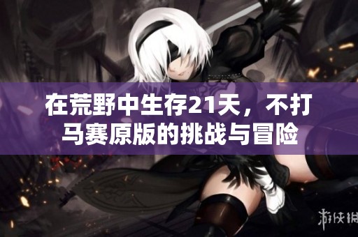 在荒野中生存21天，不打马赛原版的挑战与冒险