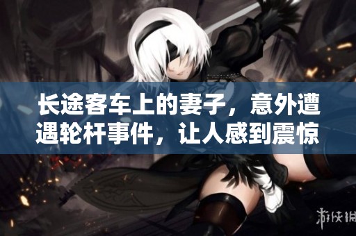 长途客车上的妻子，意外遭遇轮杆事件，让人感到震惊与不安。