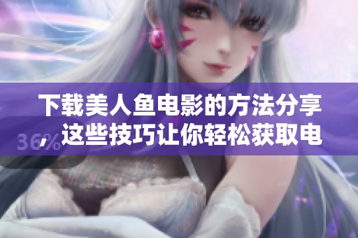 下载美人鱼电影的方法分享，这些技巧让你轻松获取电影资源