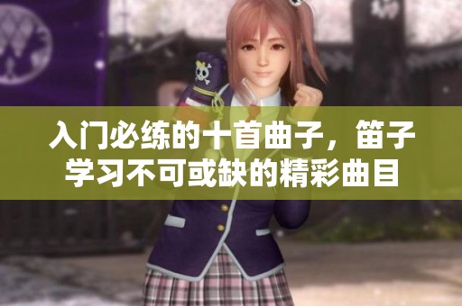 入门必练的十首曲子，笛子学习不可或缺的精彩曲目