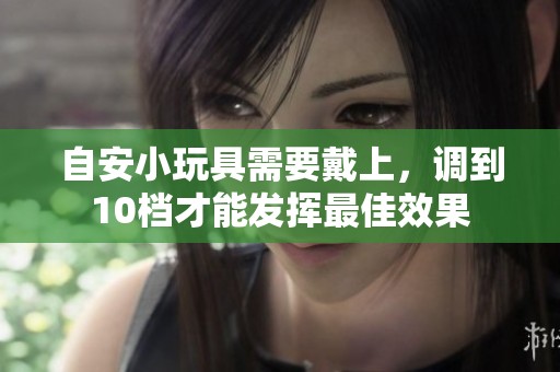 自安小玩具需要戴上，调到10档才能发挥最佳效果