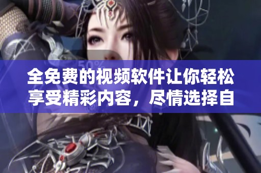 全免费的视频软件让你轻松享受精彩内容，尽情选择自己喜欢的观看方式