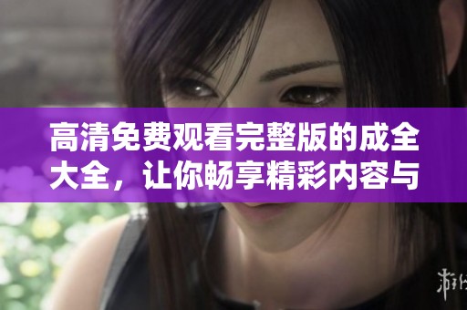 高清免费观看完整版的成全大全，让你畅享精彩内容与无限乐趣
