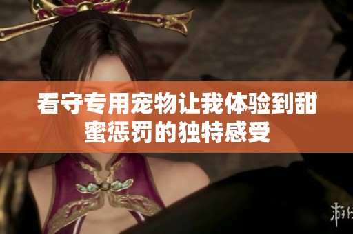看守专用宠物让我体验到甜蜜惩罚的独特感受