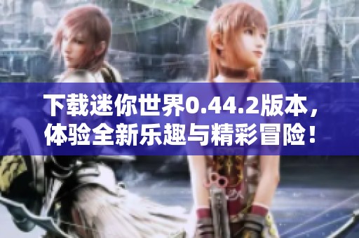 下载迷你世界0.44.2版本，体验全新乐趣与精彩冒险！