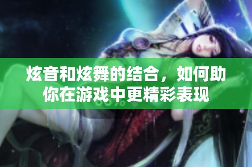 炫音和炫舞的结合，如何助你在游戏中更精彩表现