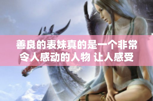 善良的表妹真的是一个非常令人感动的人物 让人感受到亲情的温暖