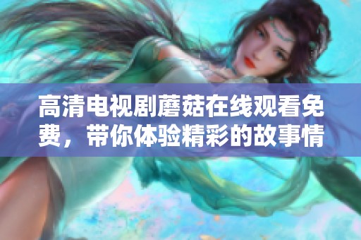 高清电视剧蘑菇在线观看免费，带你体验精彩的故事情节与角色发展
