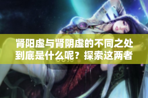 肾阳虚与肾阴虚的不同之处到底是什么呢？探索这两者之间的区别。