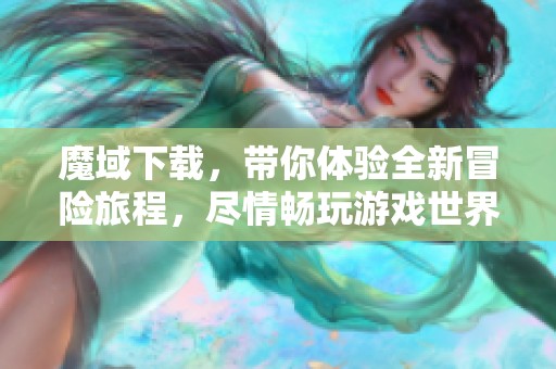 魔域下载，带你体验全新冒险旅程，尽情畅玩游戏世界！