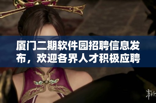 厦门二期软件园招聘信息发布，欢迎各界人才积极应聘加入我们团队