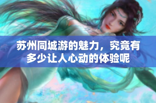 苏州同城游的魅力，究竟有多少让人心动的体验呢
