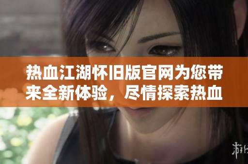 热血江湖怀旧版官网为您带来全新体验，尽情探索热血江湖的魅力吧！