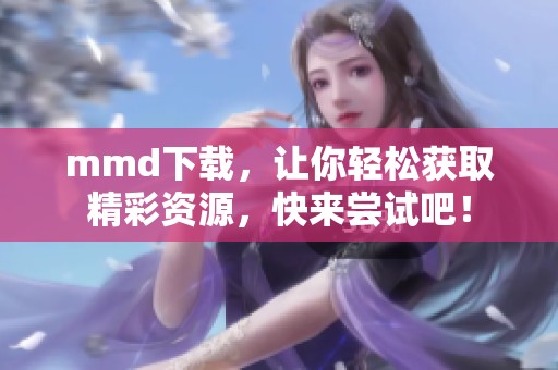 mmd下载，让你轻松获取精彩资源，快来尝试吧！