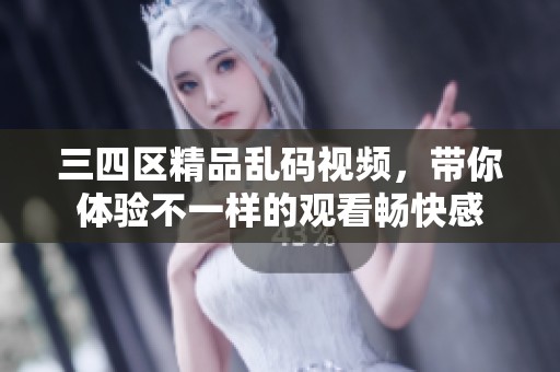 三四区精品乱码视频，带你体验不一样的观看畅快感