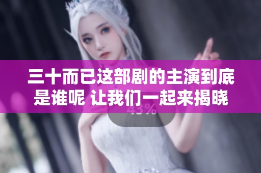 三十而已这部剧的主演到底是谁呢 让我们一起来揭晓答案吧