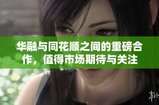 华融与同花顺之间的重磅合作，值得市场期待与关注