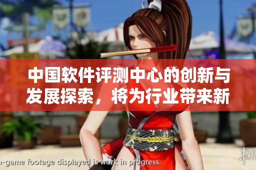 中国软件评测中心的创新与发展探索，将为行业带来新的机遇与挑战