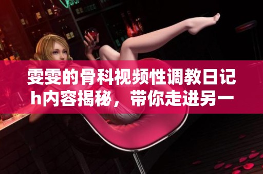 雯雯的骨科视频性调教日记h内容揭秘，带你走进另一个世界