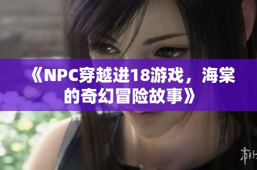 《NPC穿越进18游戏，海棠的奇幻冒险故事》