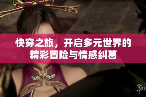快穿之旅，开启多元世界的精彩冒险与情感纠葛