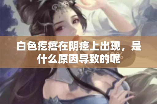 白色疙瘩在阴痉上出现，是什么原因导致的呢