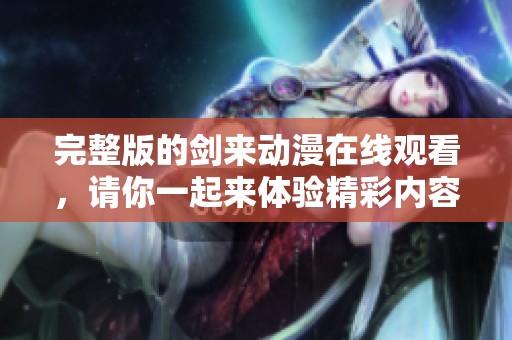 完整版的剑来动漫在线观看，请你一起来体验精彩内容吧