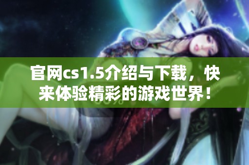 官网cs1.5介绍与下载，快来体验精彩的游戏世界！