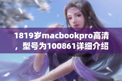 1819岁macbookpro高清，型号为100861详细介绍与使用体验分享