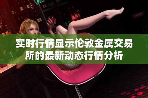 实时行情显示伦敦金属交易所的最新动态行情分析