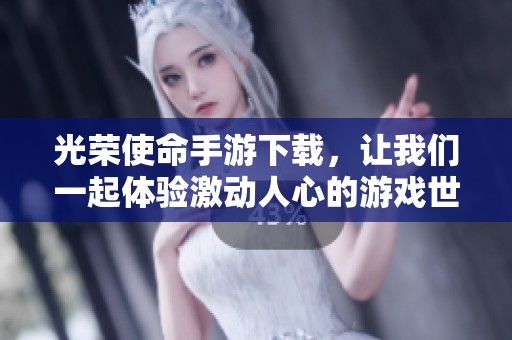 光荣使命手游下载，让我们一起体验激动人心的游戏世界！