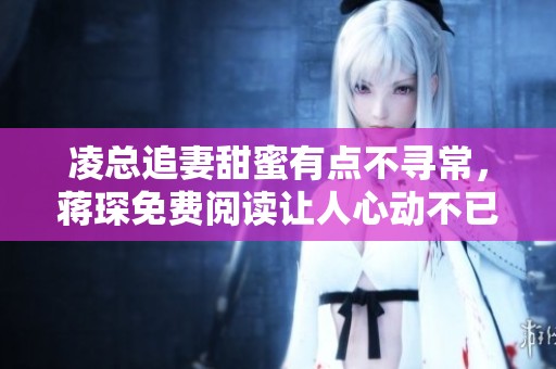 凌总追妻甜蜜有点不寻常，蒋琛免费阅读让人心动不已