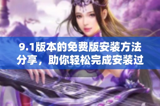 9.1版本的免费版安装方法分享，助你轻松完成安装过程